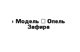  › Модель ­ Опель Зафира